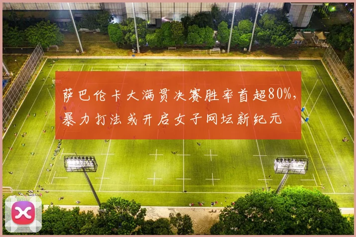 萨巴伦卡大满贯决赛胜率首超80%，暴力打法或开启女子网坛新纪元