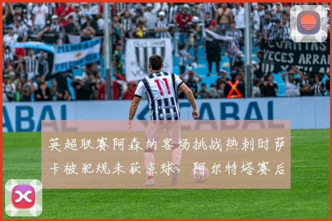 英超联赛阿森纳客场挑战热刺时萨卡被犯规未获点球，阿尔特塔赛后怒斥裁判组“双重标准”