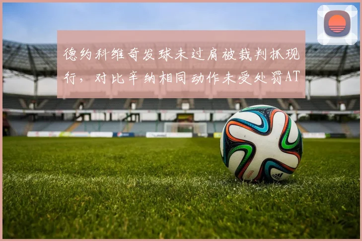 德约科维奇发球未过肩被裁判抓现行,对比辛纳相同动作未受处罚ATP规则模糊遭炮轰