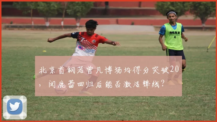 北京首钢若曾凡博场均得分突破20,闵鹿蕾回归后能否激活锋线?