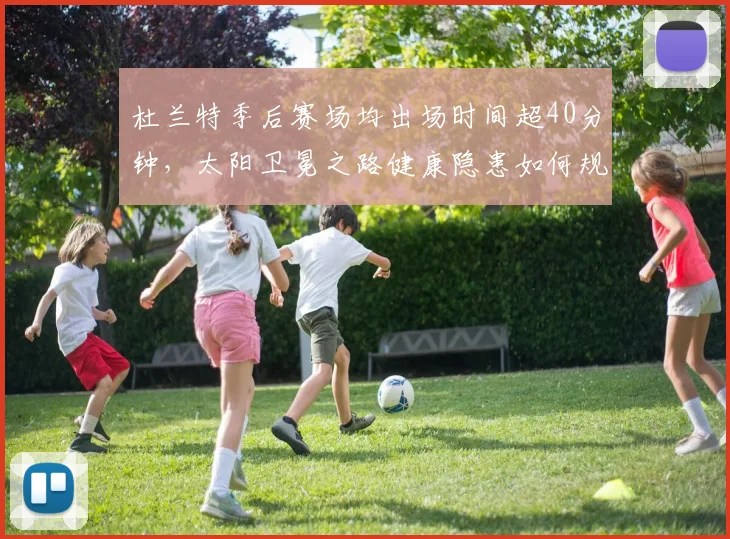 杜兰特季后赛场均出场时间超40分钟,太阳卫冕之路健康隐患如何规避?