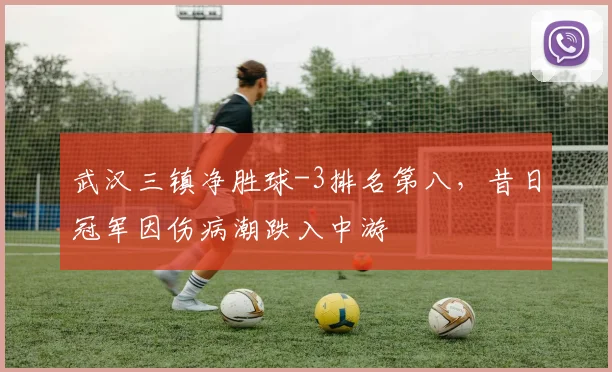 武汉三镇净胜球-3排名第八,昔日冠军因伤病潮跌入中游