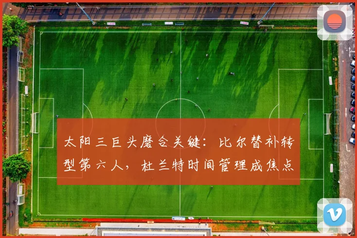 太阳三巨头磨合关键：比尔替补转型第六人，杜兰特时间管理成焦点
