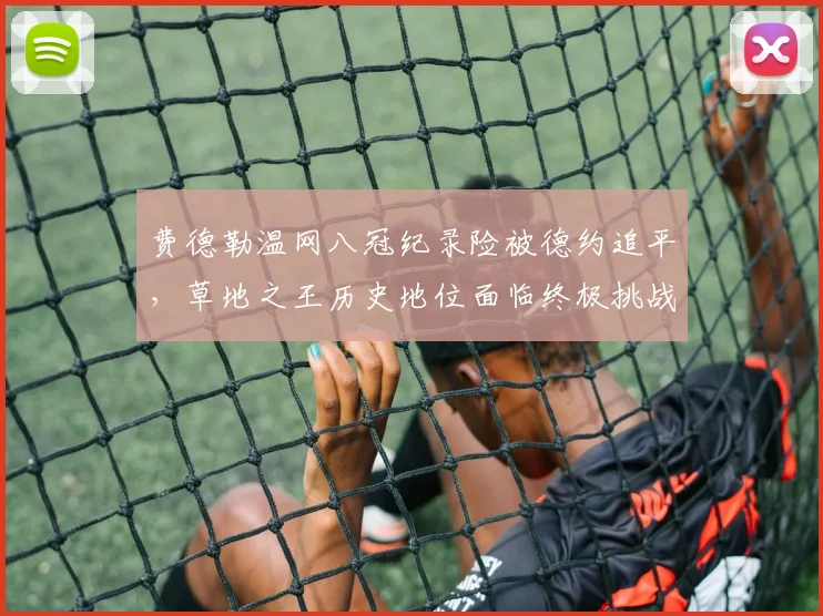 费德勒温网八冠纪录险被德约追平,草地之王历史地位面临终极挑战