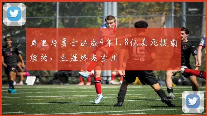 库里与勇士达成4年1.8亿美元提前续约,生涯终老金州