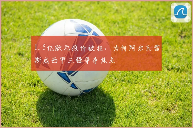 1.5亿欧元报价被拒,为何阿尔瓦雷斯成西甲三强争夺焦点